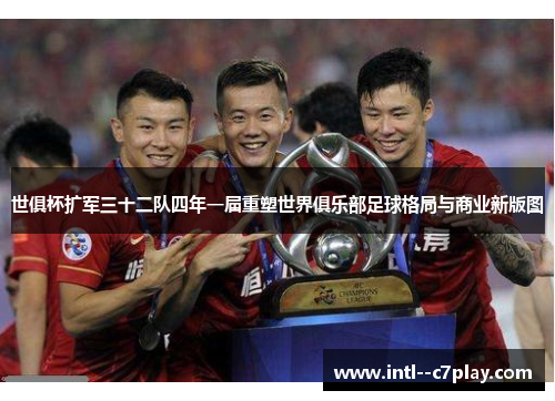 世俱杯扩军三十二队四年一届重塑世界俱乐部足球格局与商业新版图 世俱杯扩军三十二队四年一届重塑世界俱乐部足球格局与商业新版图