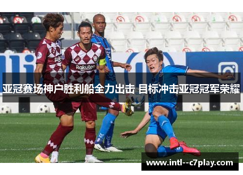 亚冠赛场神户胜利船全力出击 目标冲击亚冠冠军荣耀 亚冠赛场神户胜利船全力出击 目标冲击亚冠冠军荣耀