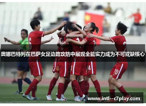 奥娜巴特列在巴萨女足边路攻防中展现全能实力成为不可或缺核心 奥娜巴特列在巴萨女足边路攻防中展现全能实力成为不可或缺核心