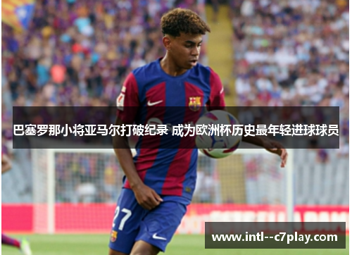 巴塞罗那小将亚马尔打破纪录 成为欧洲杯历史最年轻进球球员 巴塞罗那小将亚马尔打破纪录 成为欧洲杯历史最年轻进球球员