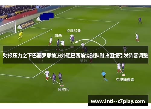 财报压力之下巴塞罗那被迫外租巴西前锋球队财政困境引发阵容调整