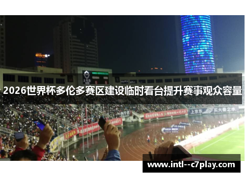 2026世界杯多伦多赛区建设临时看台提升赛事观众容量 2026世界杯多伦多赛区建设临时看台提升赛事观众容量