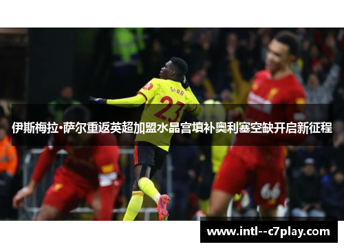 伊斯梅拉·萨尔重返英超加盟水晶宫填补奥利塞空缺开启新征程 伊斯梅拉·萨尔重返英超加盟水晶宫填补奥利塞空缺开启新征程
