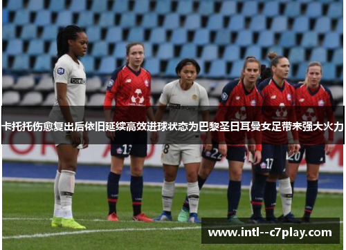卡托托伤愈复出后依旧延续高效进球状态为巴黎圣日耳曼女足带来强大火力