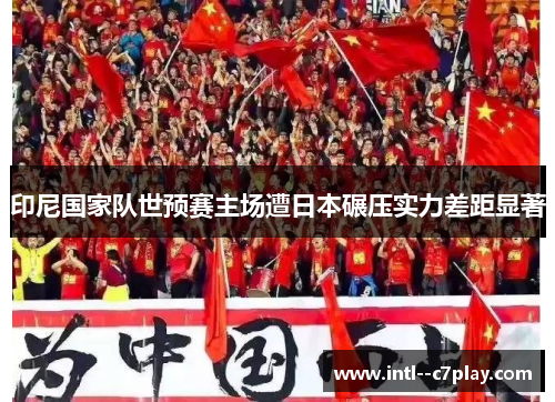 印尼国家队世预赛主场遭日本碾压实力差距显著