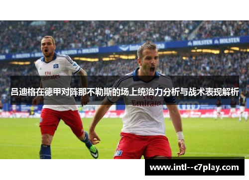 吕迪格在德甲对阵那不勒斯的场上统治力分析与战术表现解析 吕迪格在德甲对阵那不勒斯的场上统治力分析与战术表现解析