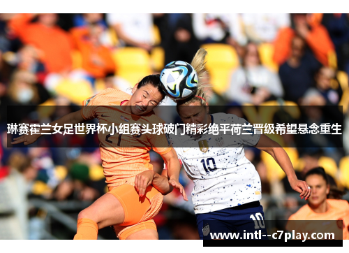 琳赛霍兰女足世界杯小组赛头球破门精彩绝平荷兰晋级希望悬念重生