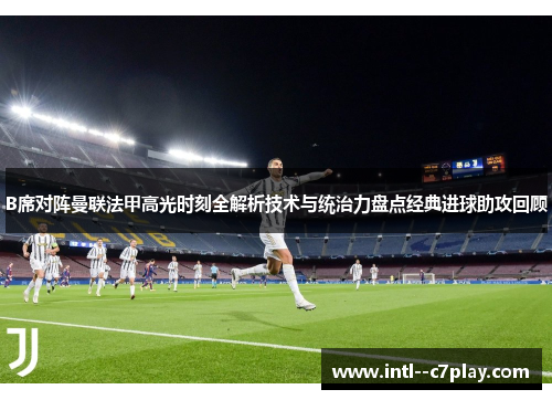B席对阵曼联法甲高光时刻全解析技术与统治力盘点经典进球助攻回顾 B席对阵曼联法甲高光时刻全解析技术与统治力盘点经典进球助攻回顾