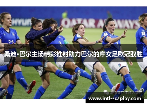 桑迪·巴尔主场精彩推射助力巴尔的摩女足欧冠取胜 桑迪·巴尔主场精彩推射助力巴尔的摩女足欧冠取胜