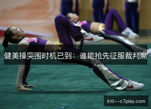 健美操突围时机已到:谁能抢先征服裁判席 健美操突围时机已到:谁能抢先征服裁判席