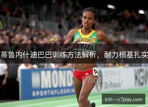 蒂鲁内什迪巴巴训练方法解析，耐力根基扎实
